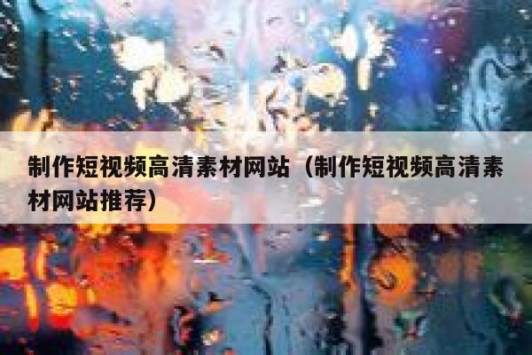 制作短视频高清素材网站（制作短视频高清素材网站推荐）
