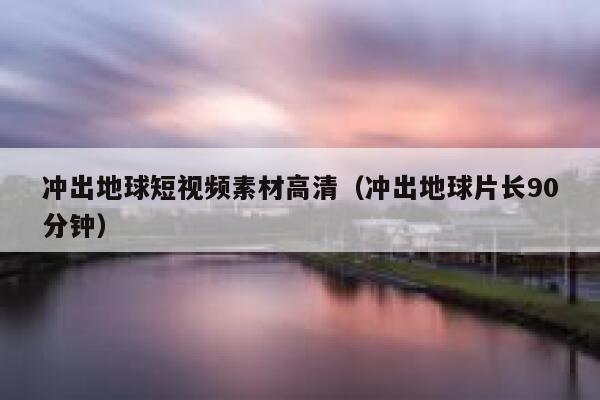 冲出地球短视频素材高清（冲出地球片长90分钟）