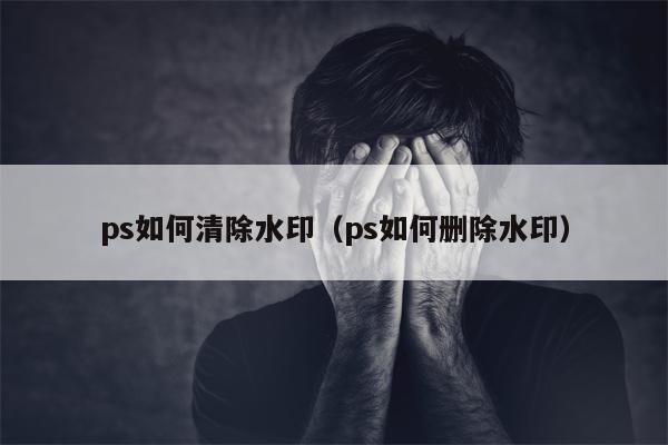ps如何清除水印（ps如何删除水印）