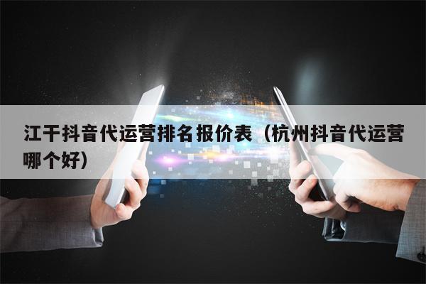 江干抖音代运营排名报价表（杭州抖音代运营哪个好）