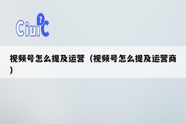 视频号怎么提及运营（视频号怎么提及运营商）