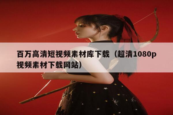 百万高清短视频素材库下载（超清1080p视频素材下载网站）