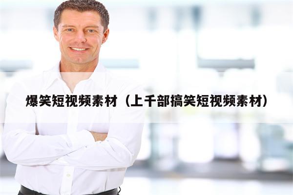 爆笑短视频素材（上千部搞笑短视频素材）
