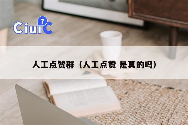 人工点赞群（人工点赞 是真的吗）