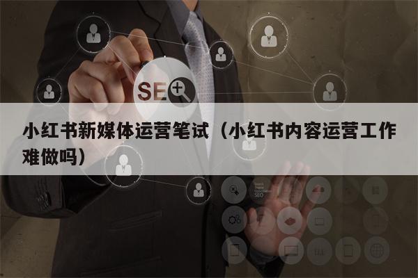 小红书新媒体运营笔试（小红书内容运营工作难做吗）