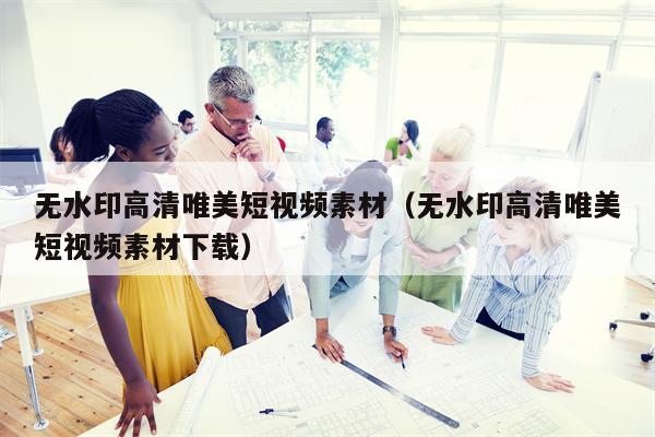 无水印高清唯美短视频素材（无水印高清唯美短视频素材下载）