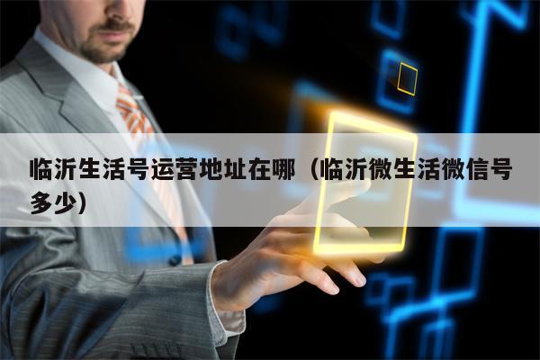 临沂生活号运营地址在哪（临沂微生活微信号多少）