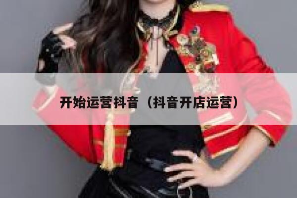 开始运营抖音（抖音开店运营）