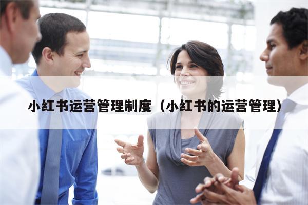 小红书运营管理制度（小红书的运营管理）