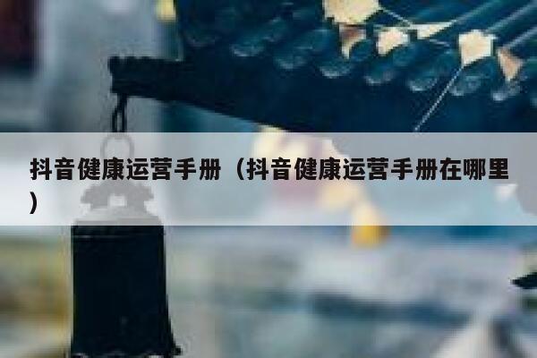 抖音健康运营手册（抖音健康运营手册在哪里）