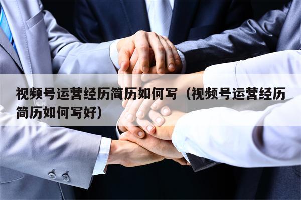 视频号运营经历简历如何写（视频号运营经历简历如何写好）