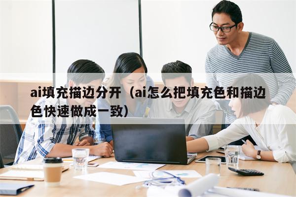 ai填充描边分开（ai怎么把填充色和描边色快速做成一致）