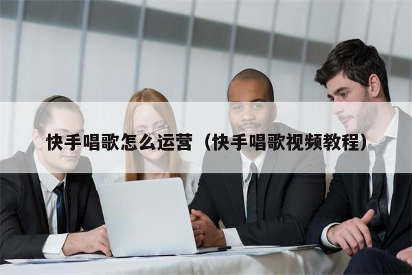 快手唱歌怎么运营（快手唱歌视频教程）