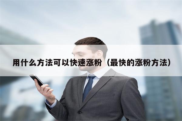 用什么方法可以快速涨粉（最快的涨粉方法）