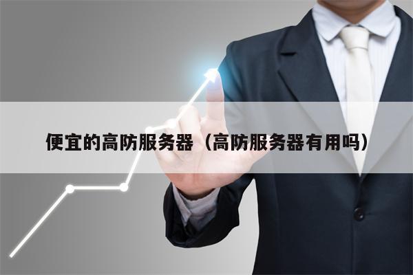 便宜的高防服务器（高防服务器有用吗）