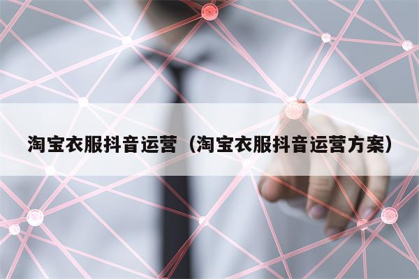 淘宝衣服抖音运营（淘宝衣服抖音运营方案）