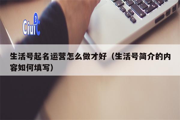生活号起名运营怎么做才好（生活号简介的内容如何填写）