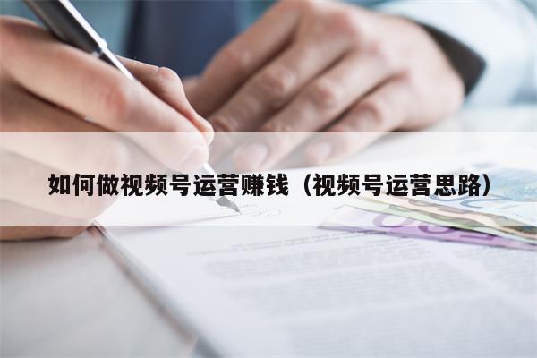 如何做视频号运营赚钱（视频号运营思路）