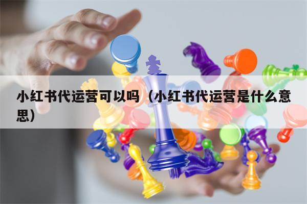 小红书代运营可以吗（小红书代运营是什么意思）