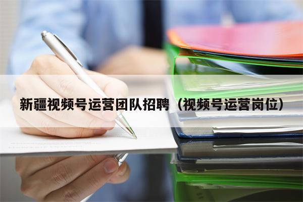 新疆视频号运营团队招聘（视频号运营岗位）