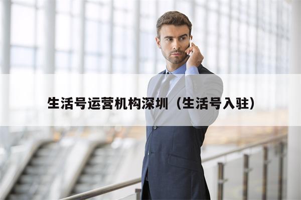 生活号运营机构深圳（生活号入驻）