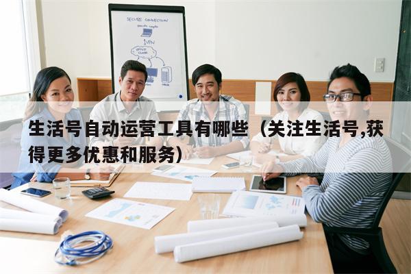 生活号自动运营工具有哪些（关注生活号,获得更多优惠和服务）