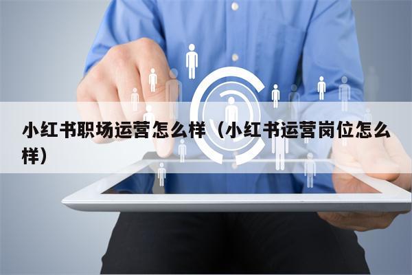 小红书职场运营怎么样（小红书运营岗位怎么样）