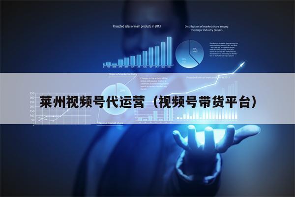 莱州视频号代运营（视频号带货平台）