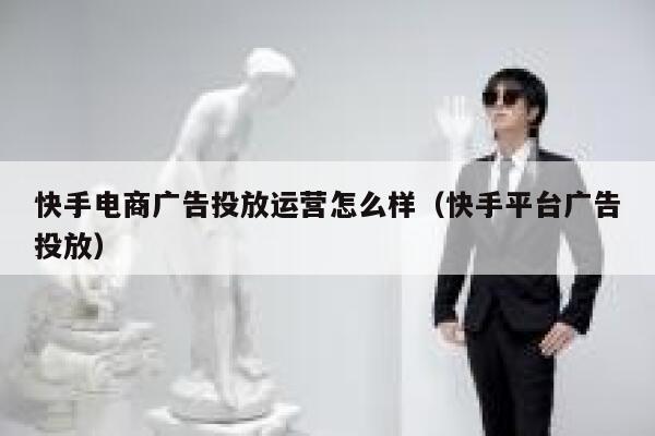 快手电商广告投放运营怎么样（快手平台广告投放）