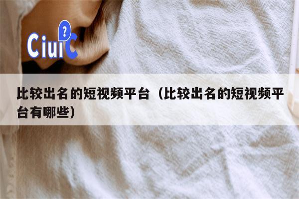 比较出名的短视频平台（比较出名的短视频平台有哪些）