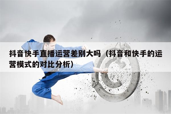抖音快手直播运营差别大吗（抖音和快手的运营模式的对比分析）