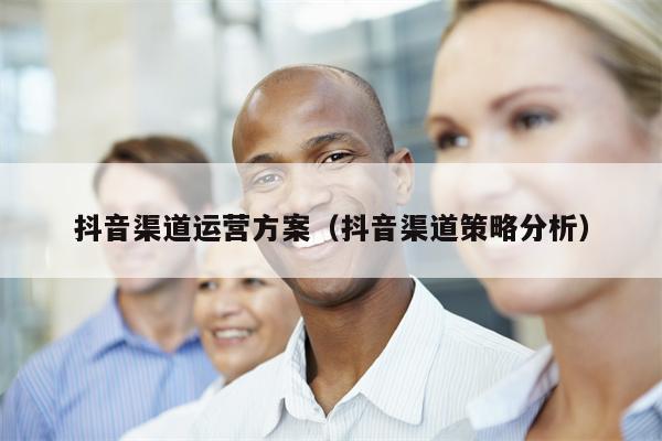 抖音渠道运营方案（抖音渠道策略分析）