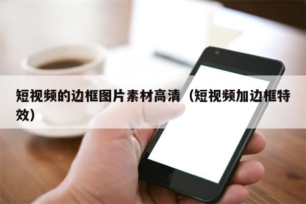短视频的边框图片素材高清（短视频加边框特效）