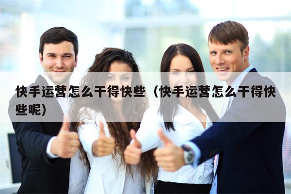快手运营怎么干得快些（快手运营怎么干得快些呢）