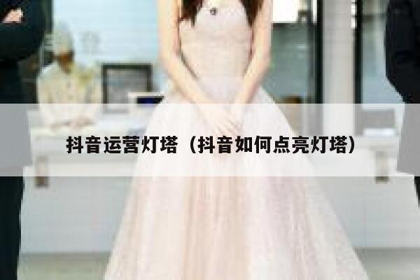 抖音运营灯塔（抖音如何点亮灯塔）