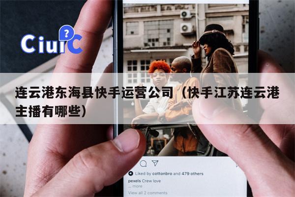 连云港东海县快手运营公司（快手江苏连云港主播有哪些）