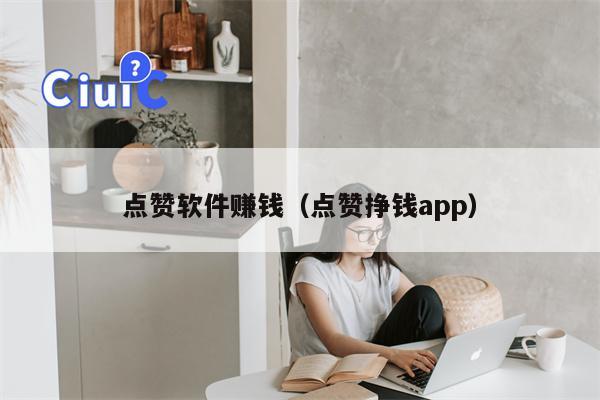点赞软件赚钱（点赞挣钱app）