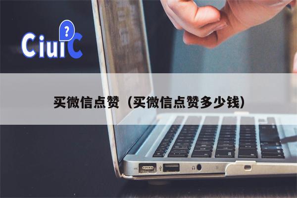 买微信点赞（买微信点赞多少钱）