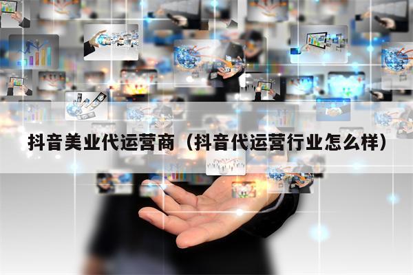 抖音美业代运营商（抖音代运营行业怎么样）