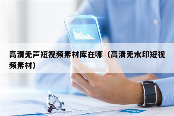 高清无声短视频素材库在哪（高清无水印短视频素材）