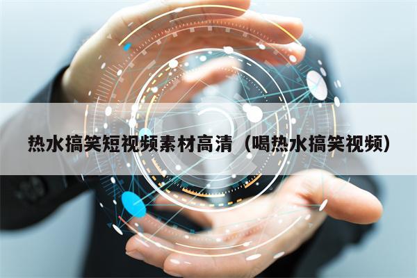 热水搞笑短视频素材高清（喝热水搞笑视频）