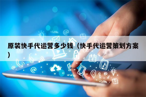 原装快手代运营多少钱（快手代运营策划方案）