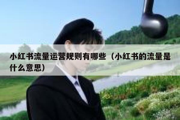 小红书流量运营规则有哪些（小红书的流量是什么意思）