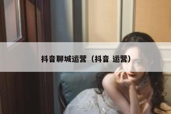 抖音聊城运营（抖音 运营）