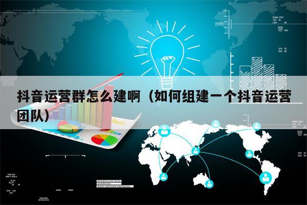 抖音运营群怎么建啊（如何组建一个抖音运营团队）