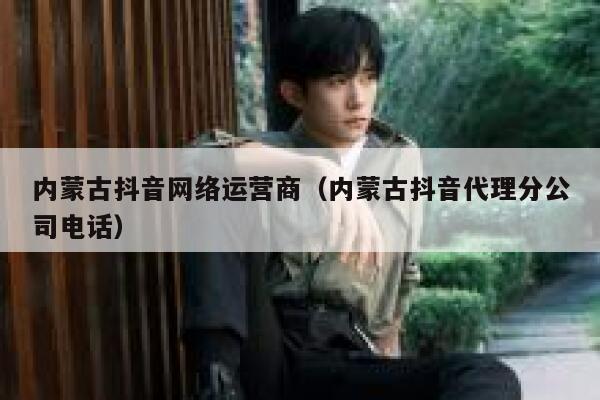 内蒙古抖音网络运营商（内蒙古抖音代理分公司电话）