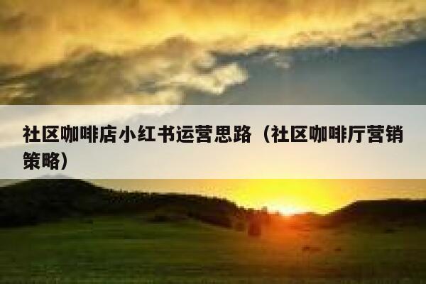 社区咖啡店小红书运营思路（社区咖啡厅营销策略）