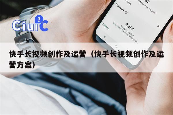 快手长视频创作及运营（快手长视频创作及运营方案）
