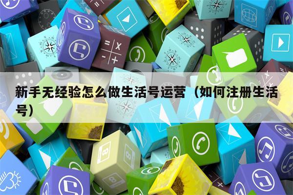 新手无经验怎么做生活号运营（如何注册生活号）