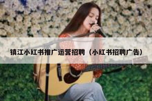 镇江小红书推广运营招聘（小红书招聘广告）